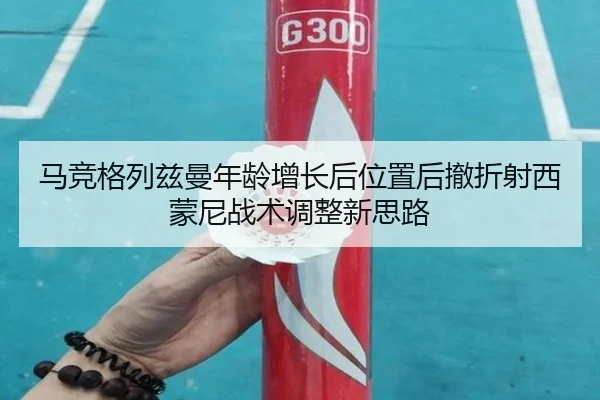 马竞格列兹曼年龄增长后位置后撤折射西蒙尼战术调整新思路