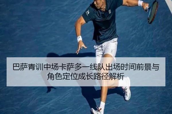 巴萨青训中场卡萨多一线队出场时间前景与角色定位成长路径解析