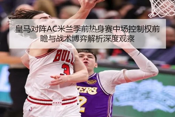 皇马对阵AC米兰季前热身赛中场控制权前瞻与战术博弈解析深度观察