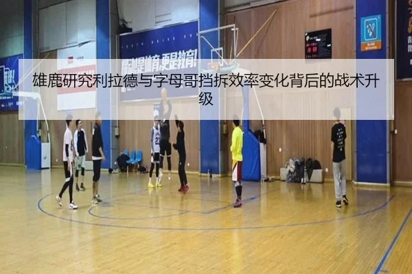 雄鹿研究利拉德与字母哥挡拆效率变化背后的战术升级