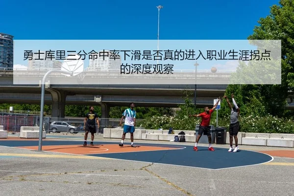 勇士库里三分命中率下滑是否真的进入职业生涯拐点的深度观察