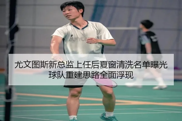 尤文图斯新总监上任后夏窗清洗名单曝光球队重建思路全面浮现