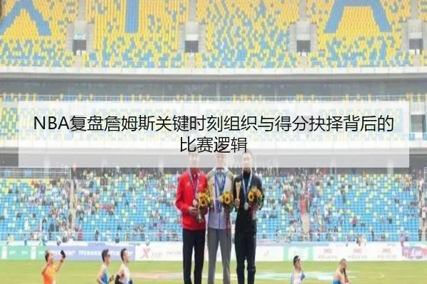 NBA复盘詹姆斯关键时刻组织与得分抉择背后的比赛逻辑