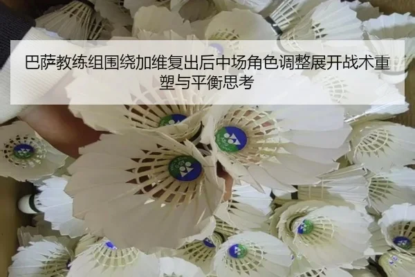 巴萨教练组围绕加维复出后中场角色调整展开战术重塑与平衡思考