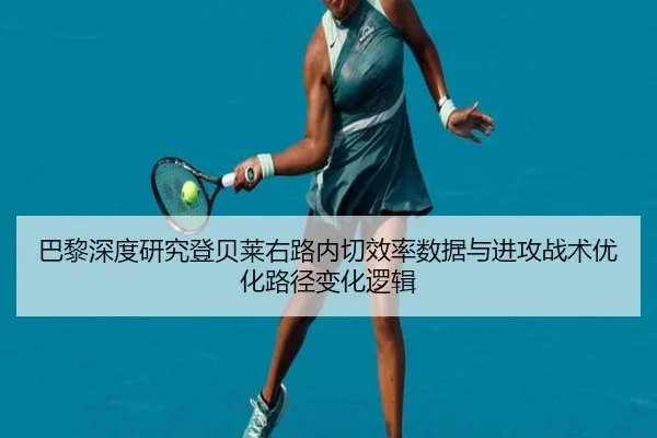 巴黎深度研究登贝莱右路内切效率数据与进攻战术优化路径变化逻辑