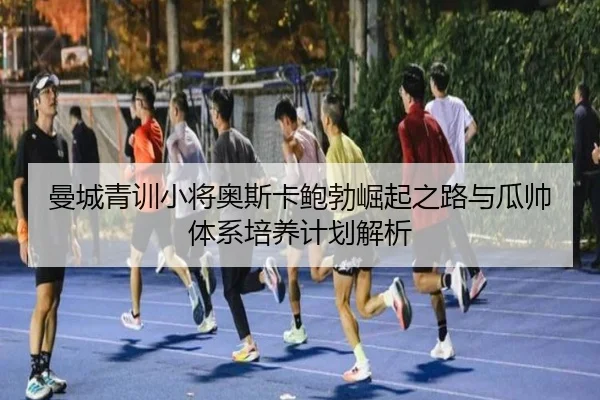 曼城青训小将奥斯卡鲍勃崛起之路与瓜帅体系培养计划解析