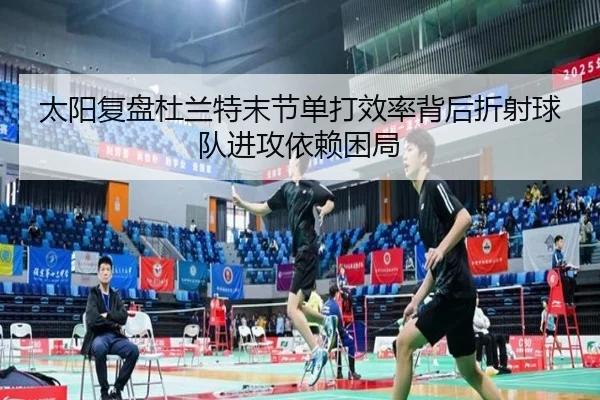 太阳复盘杜兰特末节单打效率背后折射球队进攻依赖困局