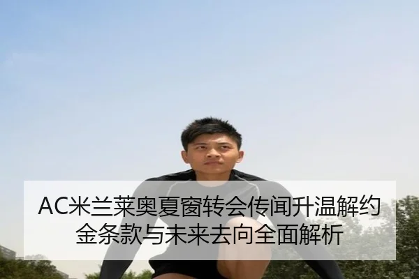 AC米兰莱奥夏窗转会传闻升温解约金条款与未来去向全面解析