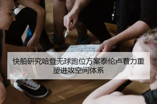 快船研究哈登无球跑位方案泰伦卢着力重塑进攻空间体系
